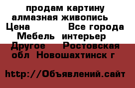 продам картину алмазная живопись  › Цена ­ 2 300 - Все города Мебель, интерьер » Другое   . Ростовская обл.,Новошахтинск г.